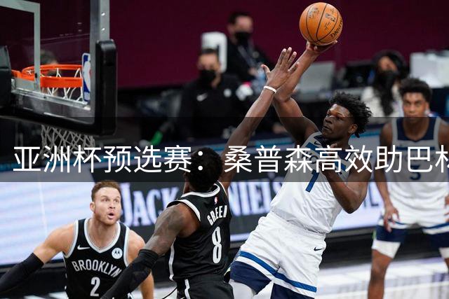 亚洲杯预选赛：桑普森高效助巴林44分轻取阿曼
