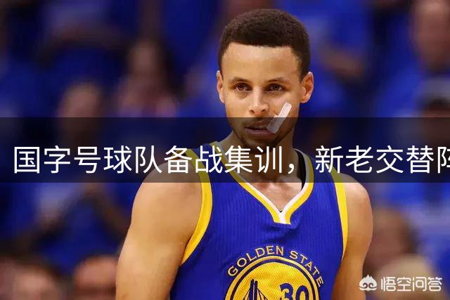 国字号球队备战集训，新老交替阵容公布