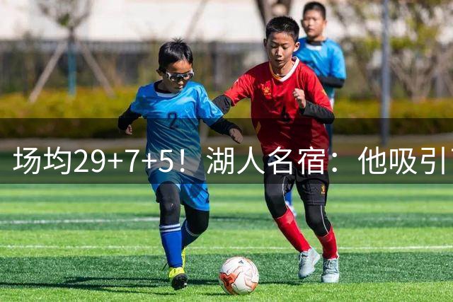 场均29+7+5！湖人名宿：他吸引了詹姆斯加盟76人