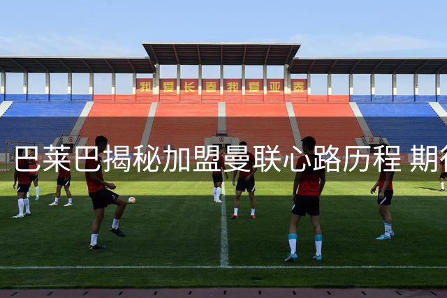 巴莱巴揭秘加盟曼联心路历程 期待与B费并肩作战