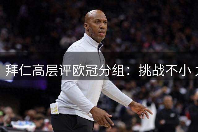 拜仁高层评欧冠分组：挑战不小 力争八强席位