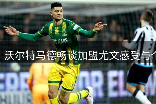 沃尔特马德畅谈加盟尤文感受与个人足球风格
