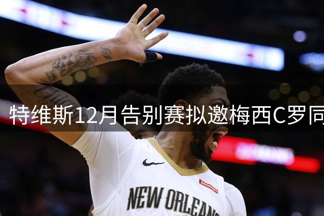 特维斯12月告别赛拟邀梅西C罗同场献技