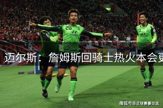 迈尔斯：詹姆斯回骑士热火本会更容易 如今人们对他抱有夺冠期待
